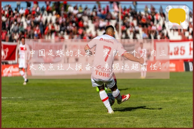 中国足球的未来：宋凯一个月内三大亮点让人振奋，表现远超前任！